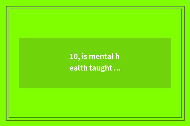 10, is mental health taught and think of the distinction that tastes a class?