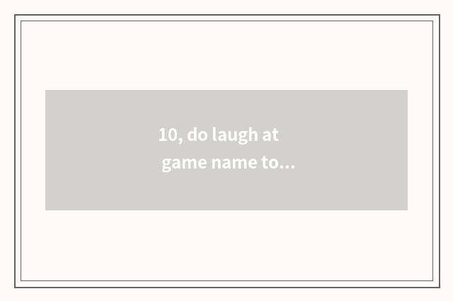 10, do laugh at game name to get laugh game name?