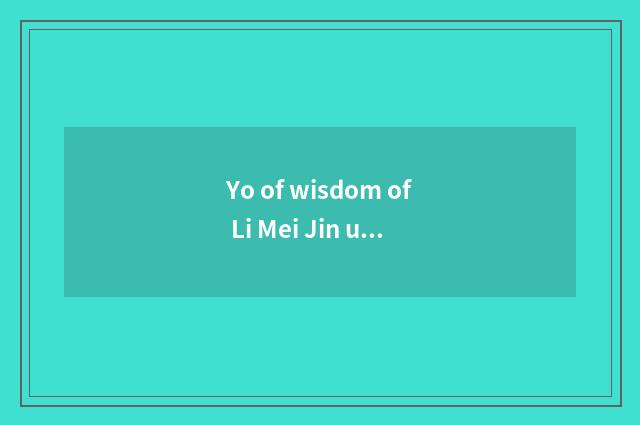 Yo of wisdom of Li Mei Jin understand?