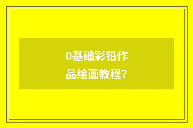 0基础彩铅作品绘画教程？