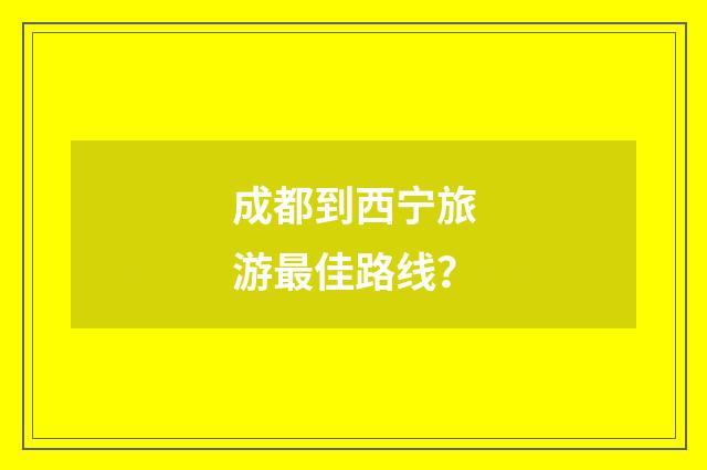 成都到西宁旅游最佳路线?