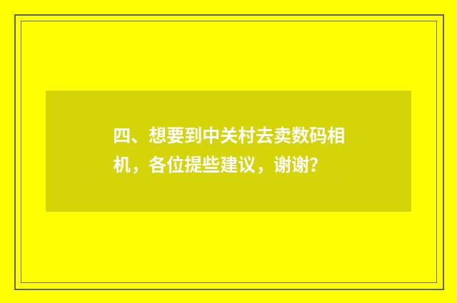 四、想要到中关村去卖数码相机,各位提些建议,谢谢?