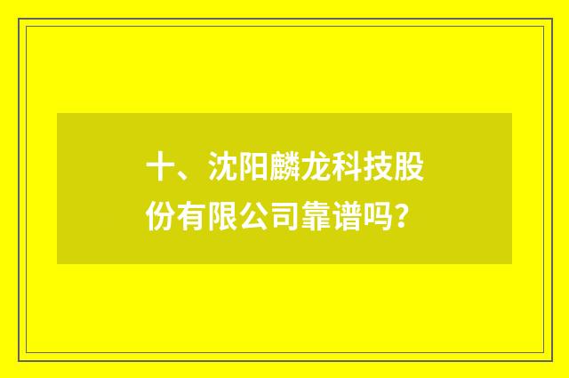十、沈阳麟龙科技股份有限公司靠谱吗？