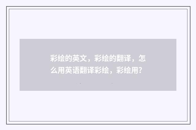 彩绘的英文,彩绘的翻译,怎么用英语翻译彩绘,彩绘用?