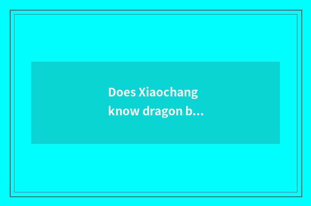 Does Xiaochang know dragon boat knowledge?