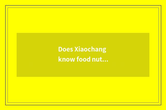 Does Xiaochang know food nutrition knowledge?