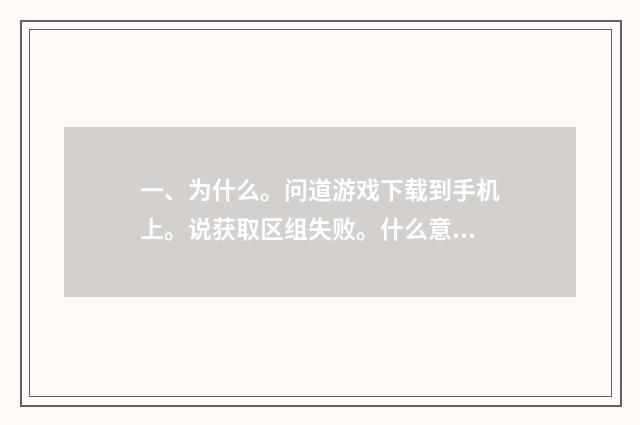 一、为什么。问道游戏下载到手机上。说获取区组失败。什么意思?