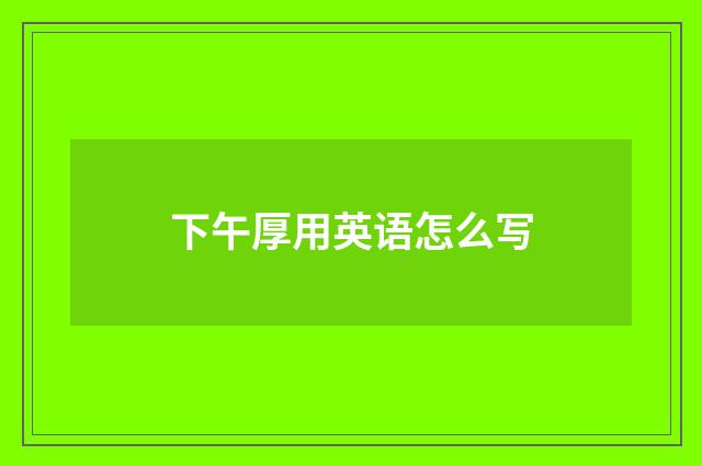 下午厚用英语怎么写