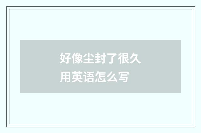 好像尘封了很久用英语怎么写