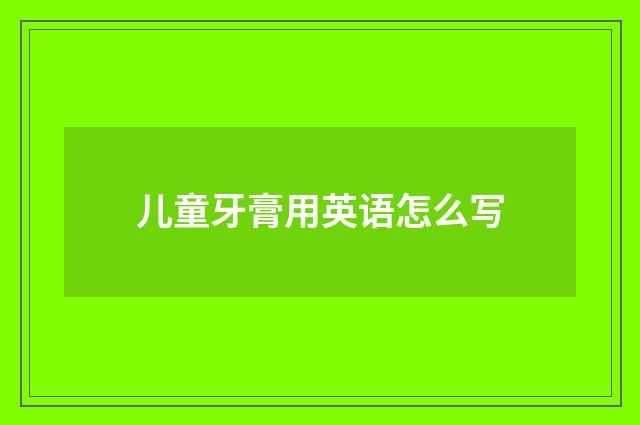 儿童牙膏用英语怎么写