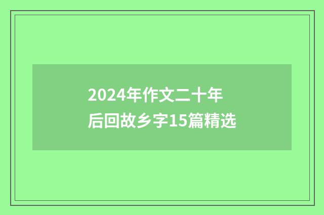 2024年作文二十年后回故乡字15篇精选