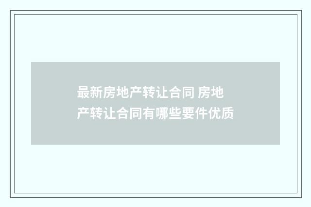 最新房地产转让合同 房地产转让合同有哪些要件优质