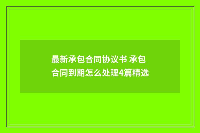 最新承包合同协议书 承包合同到期怎么处理4篇精选