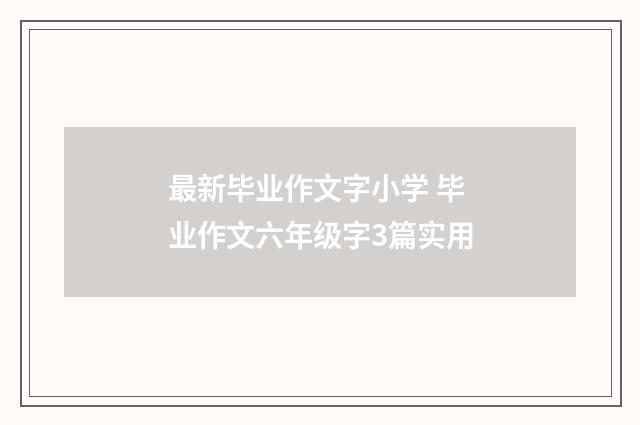 最新毕业作文字小学 毕业作文六年级字3篇实用