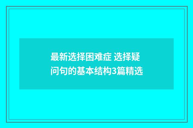 最新选择困难症 选择疑问句的基本结构3篇精选