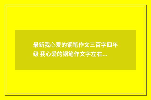 最新我心爱的钢笔作文三百字四年级 我心爱的钢笔作文字左右7篇实用