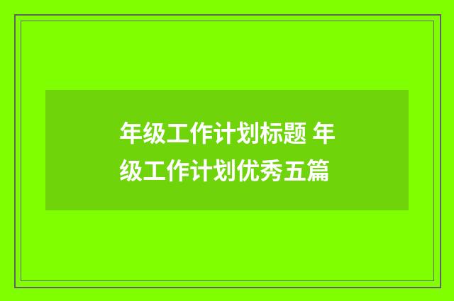 年级工作计划标题 年级工作计划优秀五篇
