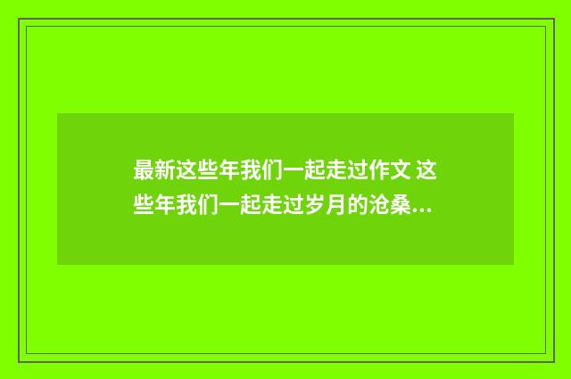 最新这些年我们一起走过作文 这些年我们一起走过岁月的沧桑56篇优秀