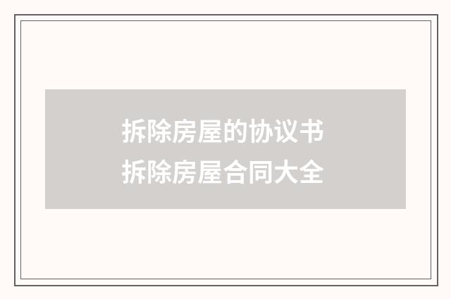 拆除房屋的协议书 拆除房屋合同大全