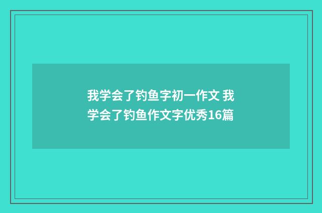 我学会了钓鱼字初一作文 我学会了钓鱼作文字优秀16篇