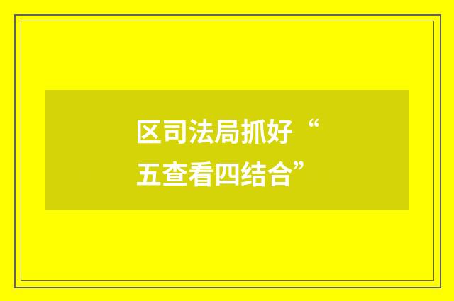 区司法局抓好“五查看四结合”