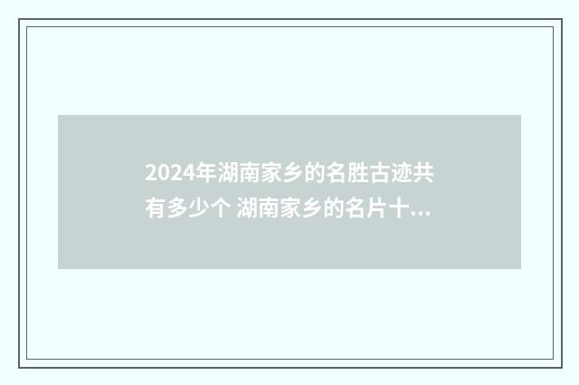 2024年湖南家乡的名胜古迹共有多少个 湖南家乡的名片十篇