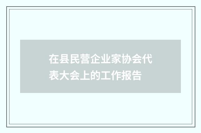 在县民营企业家协会代表大会上的工作报告