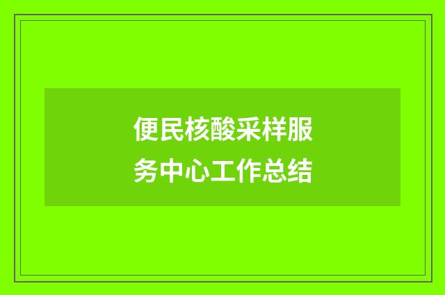 便民核酸采样服务中心工作总结