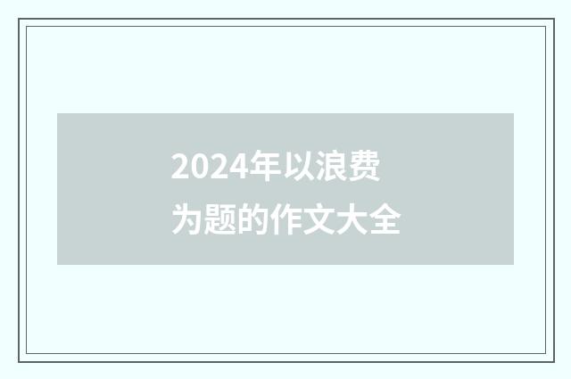 2024年以浪费为题的作文大全