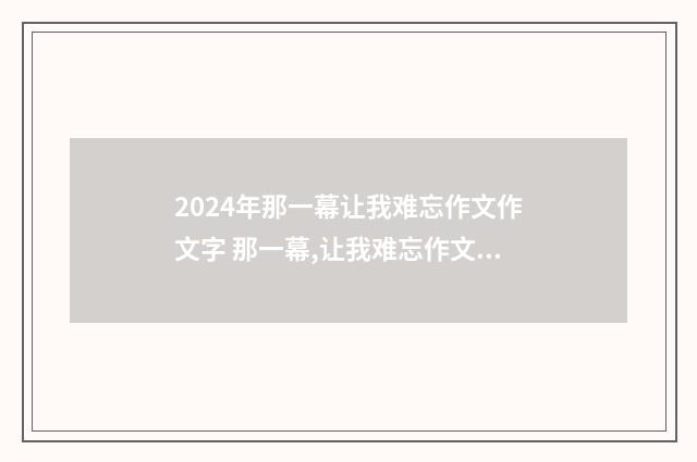 2024年那一幕让我难忘作文作文字 那一幕,让我难忘作文实用43篇