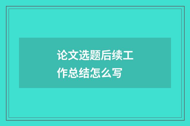 论文选题后续工作总结怎么写