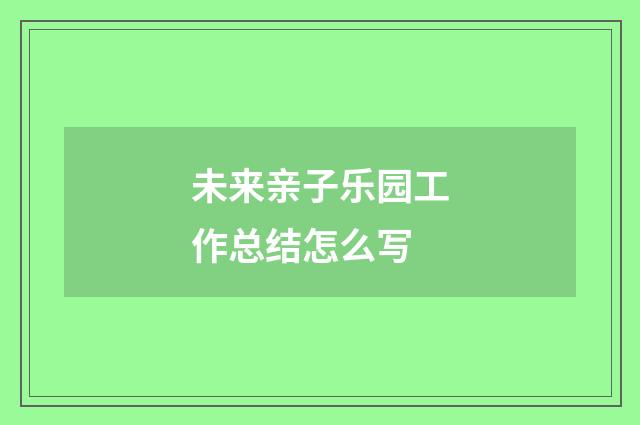 未来亲子乐园工作总结怎么写