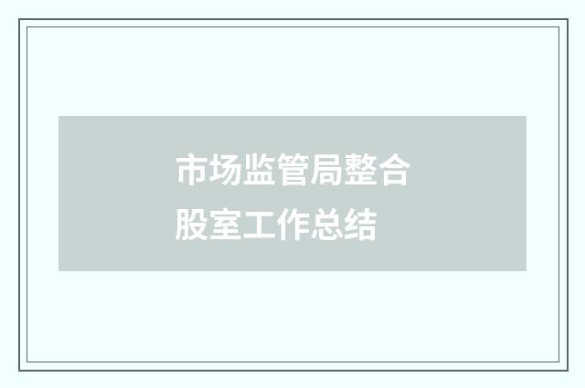 市场监管局整合股室工作总结