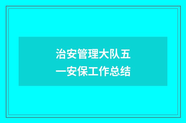 治安管理大队五一安保工作总结