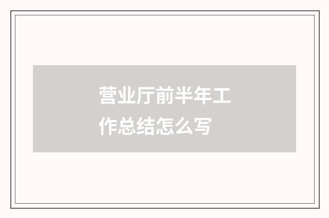 营业厅前半年工作总结怎么写