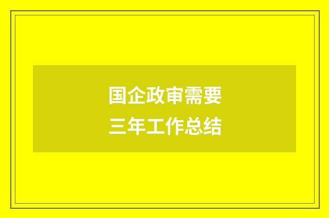 国企政审需要三年工作总结