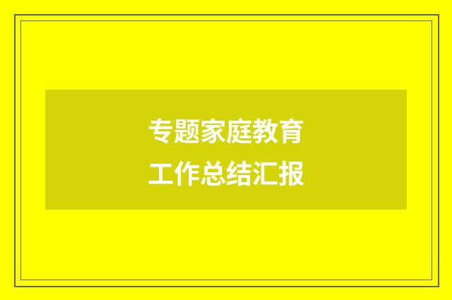 专题家庭教育工作总结汇报