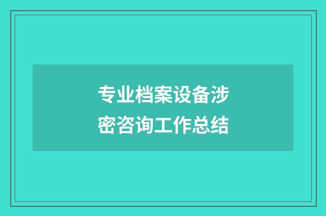 专业档案设备涉密咨询工作总结