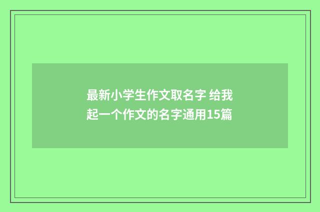 最新小学生作文取名字 给我起一个作文的名字通用15篇