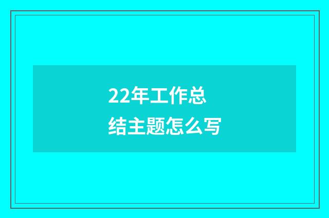 22年工作总结主题怎么写