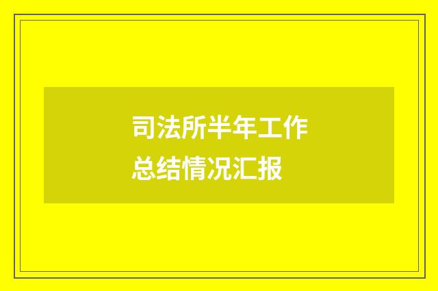 司法所半年工作总结情况汇报