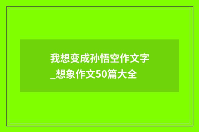 我想变成孙悟空作文字_想象作文50篇大全