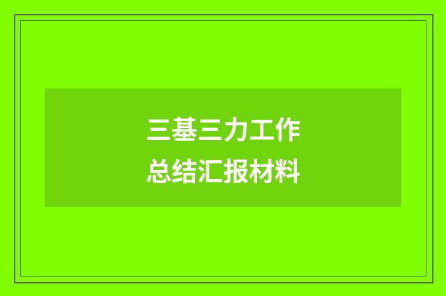 三基三力工作总结汇报材料