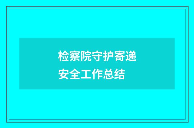 检察院守护寄递安全工作总结