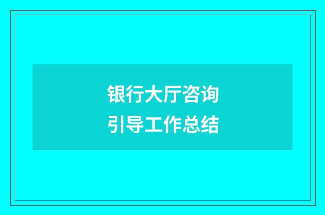 银行大厅咨询引导工作总结