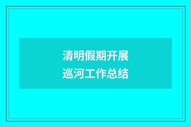 清明假期开展巡河工作总结