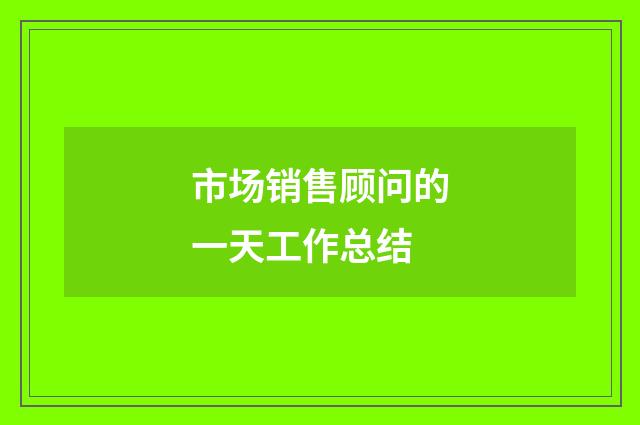 市场销售顾问的一天工作总结