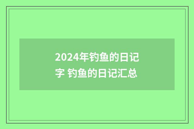 2024年钓鱼的日记字 钓鱼的日记汇总