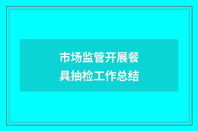 市场监管开展餐具抽检工作总结