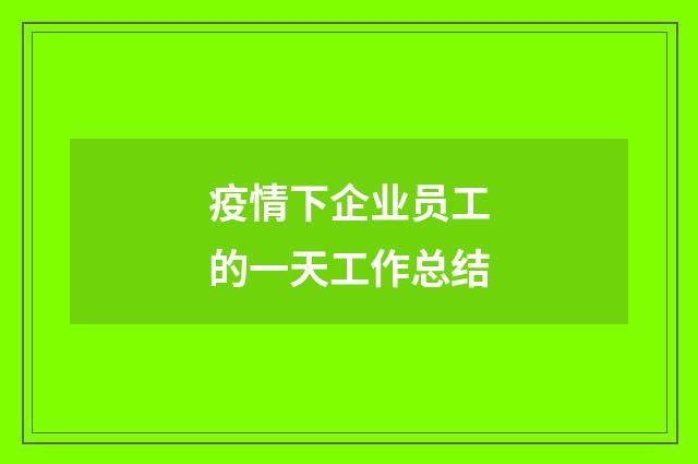 疫情下企业员工的一天工作总结
